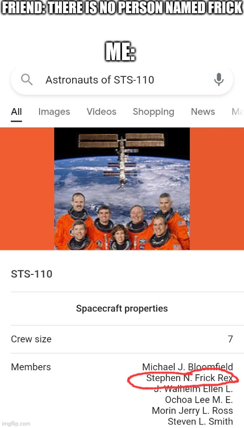 Thank you for to the astronauts of STS-110 for their contribution to the ISS | FRIEND: THERE IS NO PERSON NAMED FRICK; ME: | image tagged in memes,blank transparent square | made w/ Imgflip meme maker