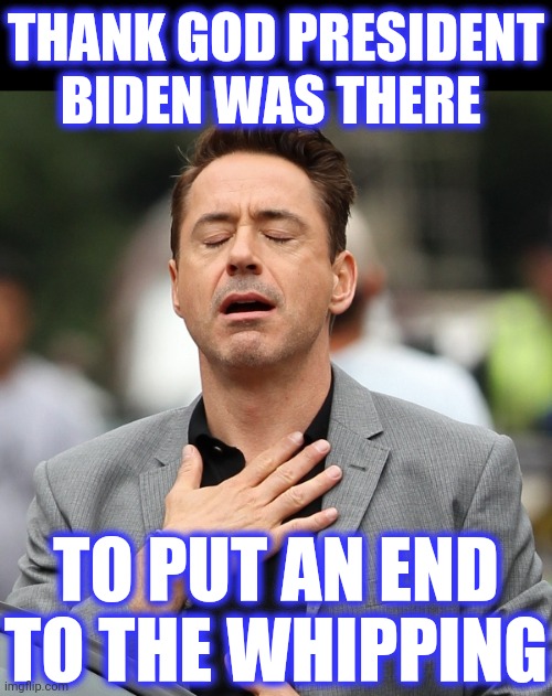 relieved rdj | THANK GOD PRESIDENT BIDEN WAS THERE TO PUT AN END TO THE WHIPPING | image tagged in relieved rdj | made w/ Imgflip meme maker