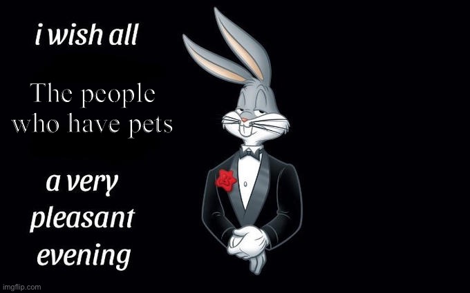 Unlike me, you might have a pet | The people who have pets | image tagged in i wish all the x a very pleasant evening | made w/ Imgflip meme maker