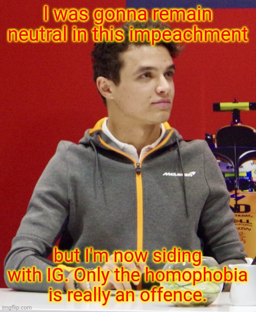 Seems like KamiKaze has returned and good old Sloth is gone. | I was gonna remain neutral in this impeachment; but I'm now siding with IG. Only the homophobia is really an offence. | image tagged in lando norris announcement | made w/ Imgflip meme maker