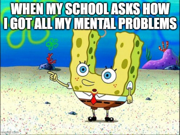 that one transphobic teacher put me in depression | WHEN MY SCHOOL ASKS HOW I GOT ALL MY MENTAL PROBLEMS | image tagged in spongebob u,meme | made w/ Imgflip meme maker