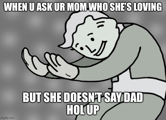 Hol up | WHEN U ASK UR MOM WHO SHE’S LOVING; BUT SHE DOESN’T SAY DAD
HOL UP | image tagged in hol up | made w/ Imgflip meme maker