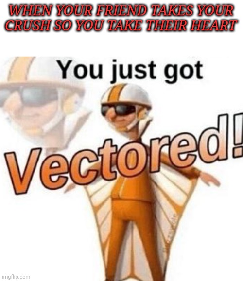 You just got vectored | WHEN YOUR FRIEND TAKES YOUR CRUSH SO YOU TAKE THEIR HEART | image tagged in you just got vectored | made w/ Imgflip meme maker