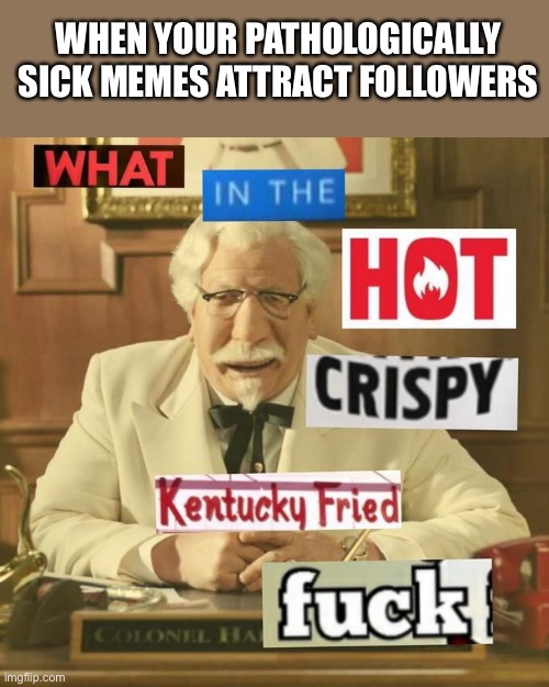 Why do people like my sick memes? | WHEN YOUR PATHOLOGICALLY SICK MEMES ATTRACT FOLLOWERS | image tagged in what in the hot crispy kentucky fried frick,sick humor,sick,memes,bad memes | made w/ Imgflip meme maker