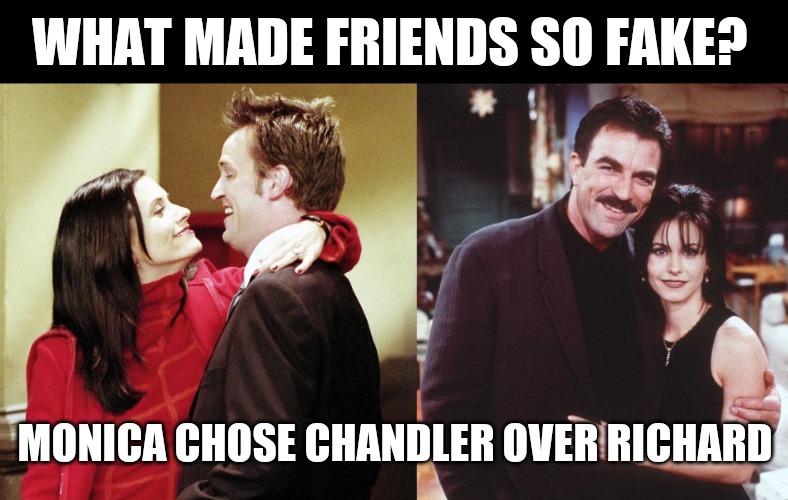 Fake Friends |  WHAT MADE FRIENDS SO FAKE? MONICA CHOSE CHANDLER OVER RICHARD | image tagged in friends,monica,funny memes | made w/ Imgflip meme maker