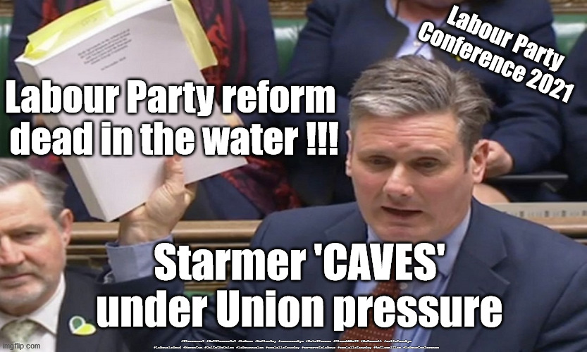 Starmer 'Caves' under Union pressure | Labour Party
Conference 2021; Labour Party reform 
dead in the water !!! Starmer 'CAVES' under Union pressure; #Starmerout #GetStarmerOut #Labour #McCluskey #wearecorbyn #KeirStarmer #DianeAbbott #McDonnell #cultofcorbyn #labourisdead #Momentum #UnitetheUnion #labourracism #socialistsunday #nevervotelabour #socialistanyday #Antisemitism #LabourConference | image tagged in starmer 14k words,starmerout getstarmerout,labourisdead,labourconference,unitetheunion,corbyn mccluskey | made w/ Imgflip meme maker