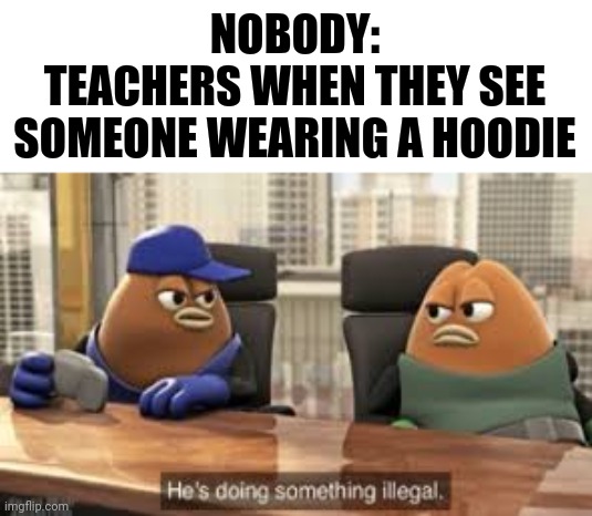 I'm-a-gonna die | NOBODY:
TEACHERS WHEN THEY SEE SOMEONE WEARING A HOODIE | image tagged in killer bean | made w/ Imgflip meme maker