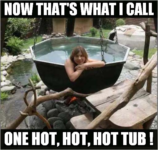 Fancy A Dip ? | NOW THAT'S WHAT I CALL; ONE HOT, HOT, HOT TUB ! | image tagged in cauldron,hot tub | made w/ Imgflip meme maker