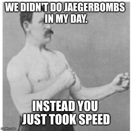 Overly Manly Man | WE DIDN'T DO JAEGERBOMBS IN MY DAY. INSTEAD YOU JUST TOOK SPEED | image tagged in memes,overly manly man,AdviceAnimals | made w/ Imgflip meme maker