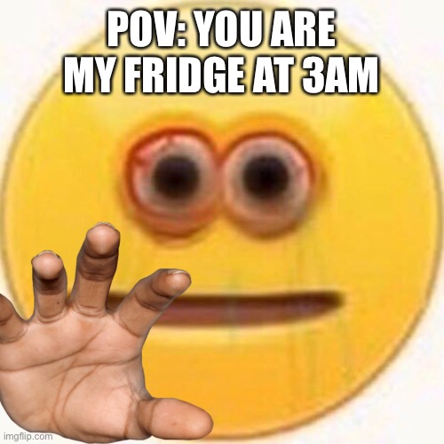 Pov | POV: YOU ARE MY FRIDGE AT 3AM | image tagged in 3am | made w/ Imgflip meme maker