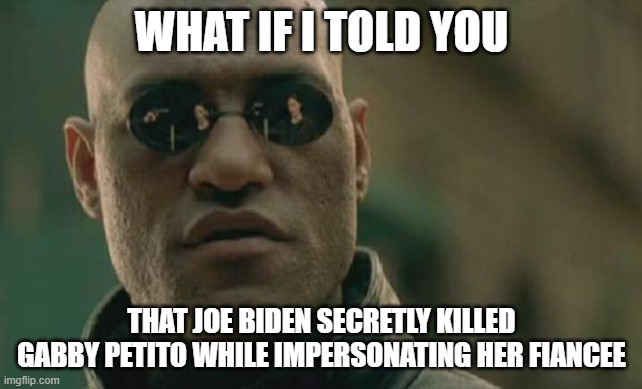 Matrix Morpheus | WHAT IF I TOLD YOU; THAT JOE BIDEN SECRETLY KILLED GABBY PETITO WHILE IMPERSONATING HER FIANCEE | image tagged in memes,matrix morpheus | made w/ Imgflip meme maker