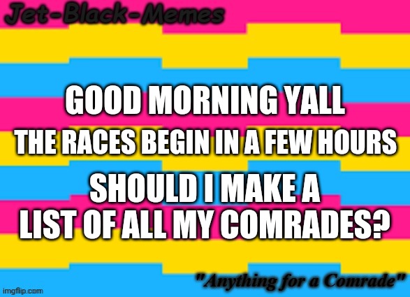 Jet-Black-Memes Pansexual Announcement temp | GOOD MORNING YALL; THE RACES BEGIN IN A FEW HOURS; SHOULD I MAKE A LIST OF ALL MY COMRADES? | made w/ Imgflip meme maker