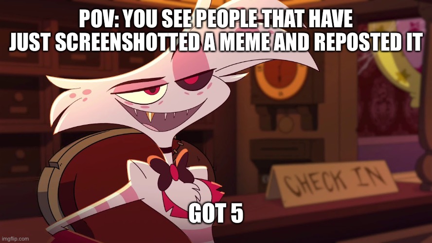 Hazbin Hotel - Angel Dust | POV: YOU SEE PEOPLE THAT HAVE JUST SCREENSHOTTED A MEME AND REPOSTED IT; GOT 5 | image tagged in angel dust,certified bruh moment | made w/ Imgflip meme maker