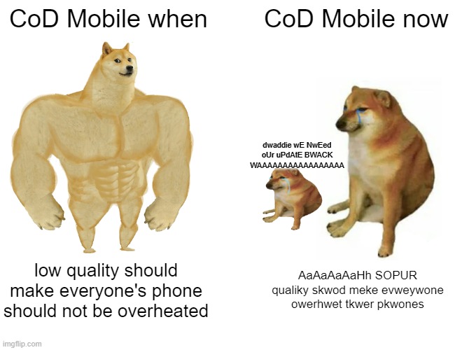 true | CoD Mobile when; CoD Mobile now; dwaddie wE NwEed oUr uPdAtE BWACK WAAAAAAAAAAAAAAAAA; low quality should make everyone's phone should not be overheated; AaAaAaAaHh SOPUR qualiky skwod meke evweywone owerhwet tkwer pkwones | image tagged in memes,buff doge vs cheems | made w/ Imgflip meme maker