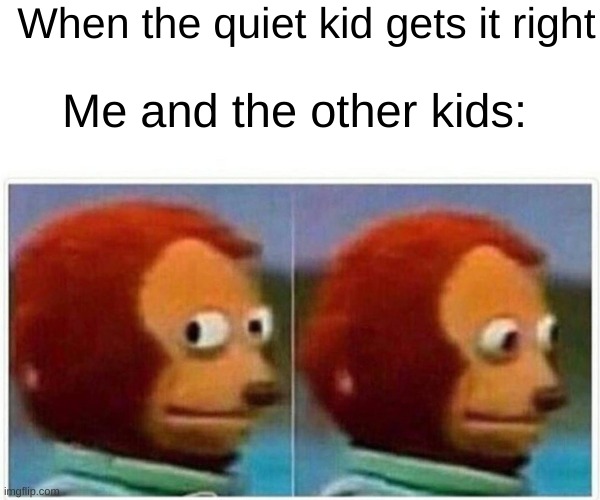 oh god | When the quiet kid gets it right; Me and the other kids: | image tagged in memes,monkey puppet,funny | made w/ Imgflip meme maker