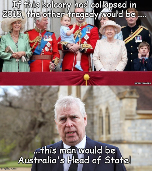 Andrew Windsor, Australia's Head of State! | If this balcony had collapsed in 2015, the other tragedy would be .... ...this man would be Australia's Head of State! | image tagged in double-tragedy,head of state | made w/ Imgflip meme maker