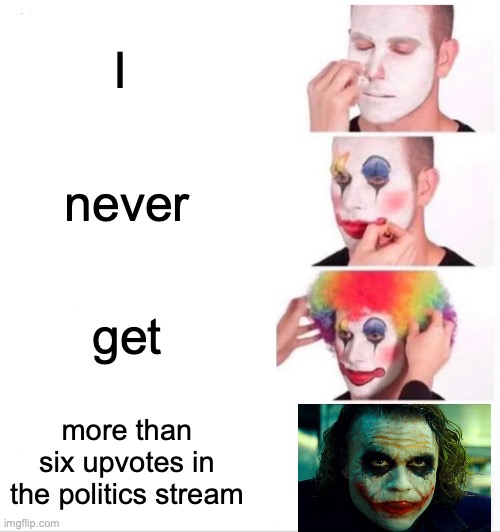 Clown Applying Makeup | I; never; get; more than six upvotes in the politics stream | image tagged in memes,clown applying makeup | made w/ Imgflip meme maker