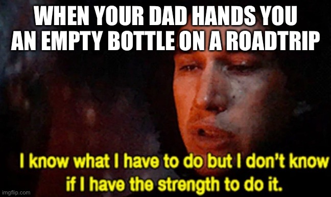 Relatable | WHEN YOUR DAD HANDS YOU AN EMPTY BOTTLE ON A ROAD TRIP | image tagged in i know what i have to do but i don t know if i have the strength | made w/ Imgflip meme maker