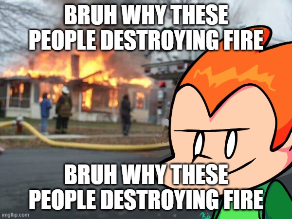 bruh | BRUH WHY THESE PEOPLE DESTROYING FIRE; BRUH WHY THESE PEOPLE DESTROYING FIRE | image tagged in pico recording a on fire building | made w/ Imgflip meme maker