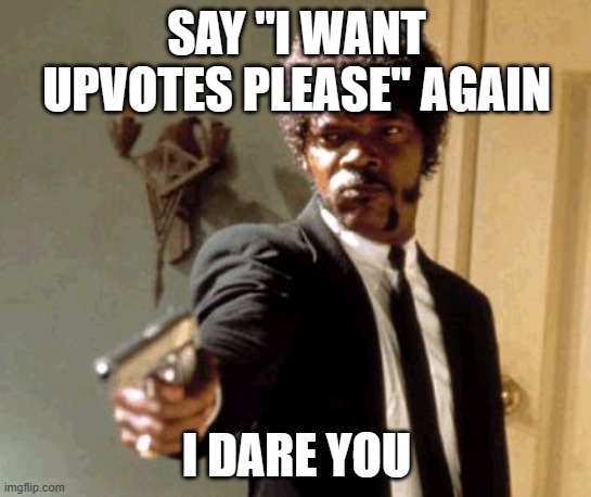 NO MORE UPVOTE BEGGING | SAY "I WANT UPVOTES PLEASE" AGAIN; I DARE YOU | image tagged in memes,say that again i dare you | made w/ Imgflip meme maker