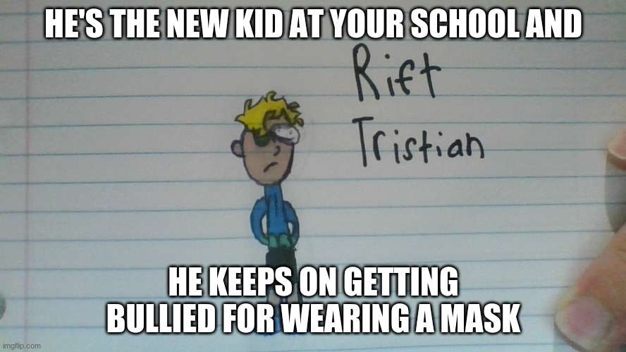 Rp with Rift :P | HE'S THE NEW KID AT YOUR SCHOOL AND; HE KEEPS ON GETTING BULLIED FOR WEARING A MASK | image tagged in highschool,roleplaying | made w/ Imgflip meme maker