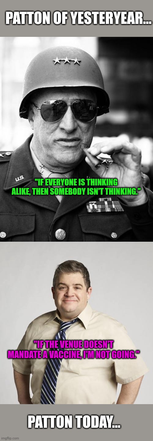 General Patton VS Patton...Oswalt.  what the heck happened? | PATTON OF YESTERYEAR... "IF EVERYONE IS THINKING ALIKE, THEN SOMEBODY ISN'T THINKING."; "IF THE VENUE DOESN'T MANDATE A VACCINE, I'M NOT GOING."; PATTON TODAY... | image tagged in gen george patton,comedian | made w/ Imgflip meme maker