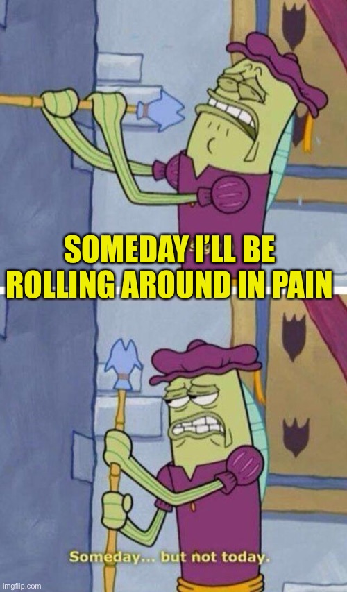 SpongeBob spear guy | SOMEDAY I’LL BE ROLLING AROUND IN PAIN | image tagged in spongebob spear guy | made w/ Imgflip meme maker