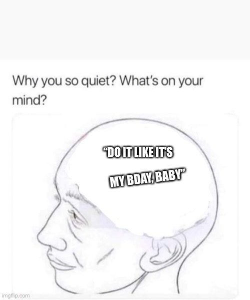 Why you so quiet | “DO IT LIKE IT’S; MY BDAY, BABY” | image tagged in what's on your mind | made w/ Imgflip meme maker