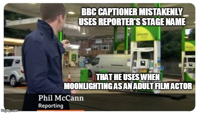 Just Who Is Phil McCann? | BBC CAPTIONER MISTAKENLY USES REPORTER'S STAGE NAME; THAT HE USES WHEN MOONLIGHTING AS AN ADULT FILM ACTOR | image tagged in bbc reporter,too funny,funny memes,adults | made w/ Imgflip meme maker