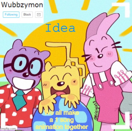 Imma pick three songs for us to vote on, then we can animate for fun workship | Idea; We all make a 1 song animation together | image tagged in wubbzymon's wubbtastic template | made w/ Imgflip meme maker