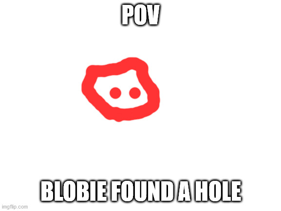 Blank White Template | POV; BLOBIE FOUND A HOLE | image tagged in blank white template | made w/ Imgflip meme maker