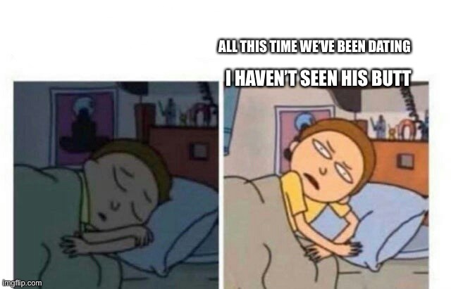 Morty waking up | ALL THIS TIME WE’VE BEEN DATING; I HAVEN’T SEEN HIS BUTT | image tagged in morty waking up | made w/ Imgflip meme maker