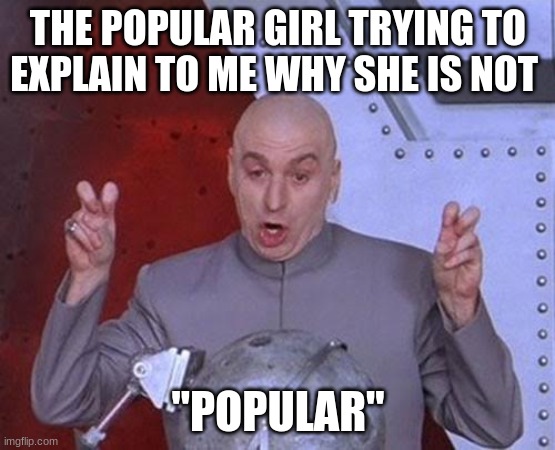 dont try girls | THE POPULAR GIRL TRYING TO EXPLAIN TO ME WHY SHE IS NOT; "POPULAR" | image tagged in memes,dr evil laser | made w/ Imgflip meme maker