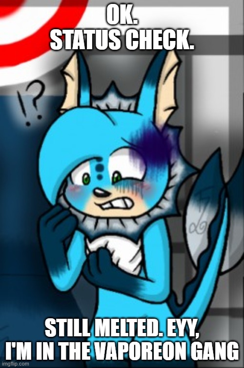 Confused Vaperon | OK. STATUS CHECK. STILL MELTED. EYY, I'M IN THE VAPOREON GANG | image tagged in confused vaperon | made w/ Imgflip meme maker