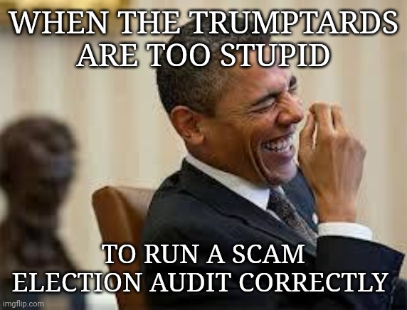 Even your own are telling you that you've been lied to | WHEN THE TRUMPTARDS ARE TOO STUPID; TO RUN A SCAM ELECTION AUDIT CORRECTLY | image tagged in laughing obama,idiots,scumbag republicans,sore loser | made w/ Imgflip meme maker
