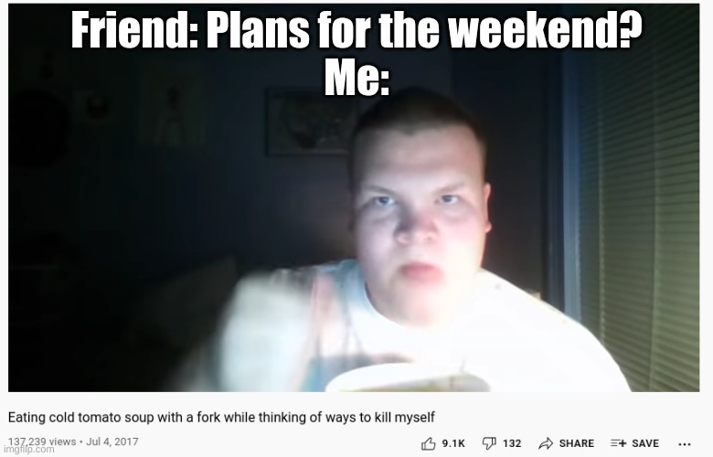 wait a second this is wholesome content | Friend: Plans for the weekend?
Me: | image tagged in memes,funny,random | made w/ Imgflip meme maker