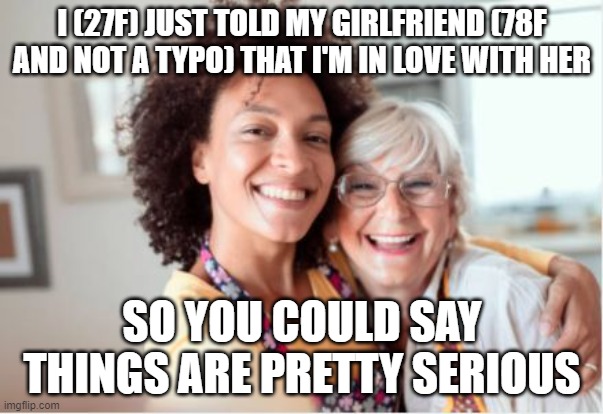 True story told with stock photo | I (27F) JUST TOLD MY GIRLFRIEND (78F AND NOT A TYPO) THAT I'M IN LOVE WITH HER; SO YOU COULD SAY THINGS ARE PRETTY SERIOUS | image tagged in agegap,inlove,truestory | made w/ Imgflip meme maker