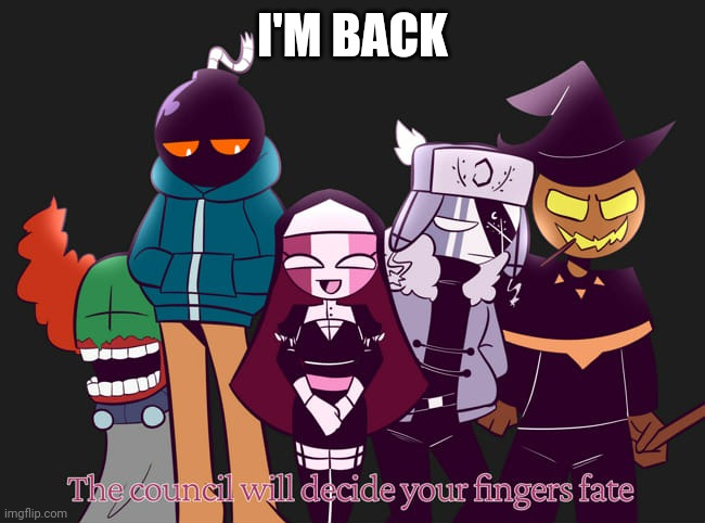 The council will decide your fingers fate | I'M BACK | image tagged in the council will decide your fingers fate | made w/ Imgflip meme maker