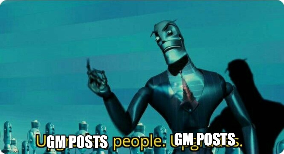 Upgrades people, upgrades | GM POSTS; GM POSTS | image tagged in upgrades people upgrades | made w/ Imgflip meme maker