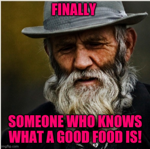 Old bearded man | FINALLY SOMEONE WHO KNOWS WHAT A GOOD FOOD IS! | image tagged in old bearded man | made w/ Imgflip meme maker