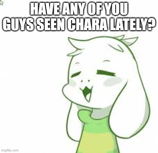She's been offline longer than usual | HAVE ANY OF YOU GUYS SEEN CHARA LATELY? | image tagged in asriel | made w/ Imgflip meme maker