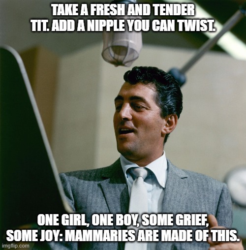 Dean Martin | TAKE A FRESH AND TENDER TIT. ADD A NIPPLE YOU CAN TWIST. ONE GIRL, ONE BOY, SOME GRIEF, SOME JOY: MAMMARIES ARE MADE OF THIS. | image tagged in dean martin | made w/ Imgflip meme maker