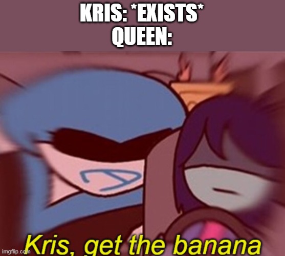 Idk why I'm posting this | KRIS: *EXISTS*
QUEEN: | image tagged in kris get the banana | made w/ Imgflip meme maker