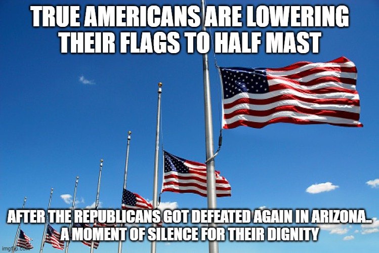 Flag half mast | TRUE AMERICANS ARE LOWERING THEIR FLAGS TO HALF MAST; AFTER THE REPUBLICANS GOT DEFEATED AGAIN IN ARIZONA..
A MOMENT OF SILENCE FOR THEIR DIGNITY | image tagged in flag half mast | made w/ Imgflip meme maker