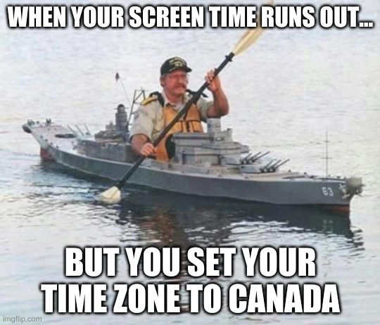 Top secret Canadian Navy warship heading towards Russia. | WHEN YOUR SCREEN TIME RUNS OUT... BUT YOU SET YOUR TIME ZONE TO CANADA | image tagged in top secret canadian navy warship heading towards russia | made w/ Imgflip meme maker