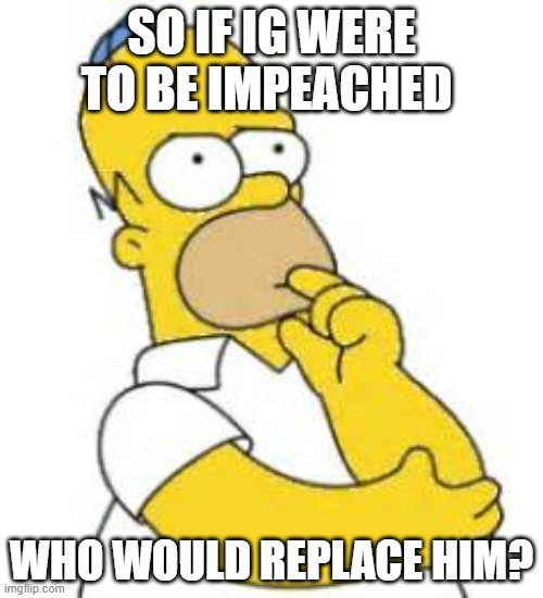 Why do I feel like I need to run again or else the stream won't do too good | SO IF IG WERE TO BE IMPEACHED; WHO WOULD REPLACE HIM? | image tagged in homer simpson hmmmm | made w/ Imgflip meme maker