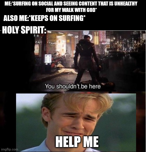 The struggle is real | ME:*SURFING ON SOCIAL AND SEEING CONTENT THAT IS UNHEALTHY
 FOR MY WALK WITH GOD*; ALSO ME:*KEEPS ON SURFING*; HOLY SPIRIT:; HELP ME | image tagged in you shouldn't be here neither should you,battling sin,sanctification,christianity | made w/ Imgflip meme maker