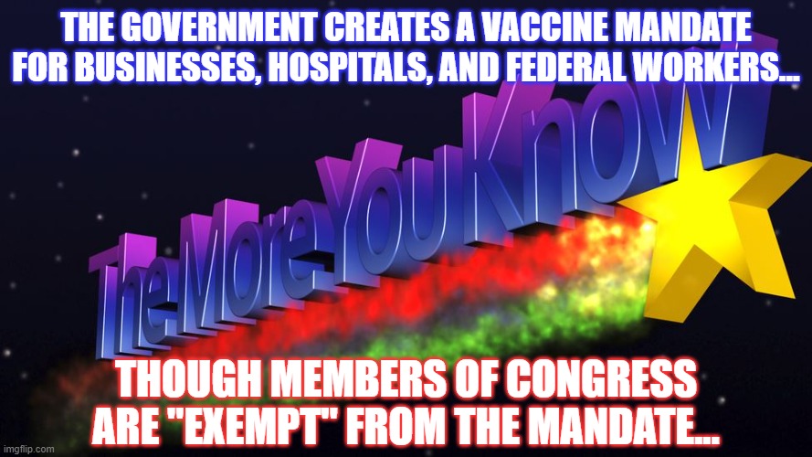 The more you know.. | THE GOVERNMENT CREATES A VACCINE MANDATE FOR BUSINESSES, HOSPITALS, AND FEDERAL WORKERS... THOUGH MEMBERS OF CONGRESS ARE "EXEMPT" FROM THE MANDATE... | image tagged in covid-19,covid vaccine,vaccine mandate,mandate,vaccinations,vaccine | made w/ Imgflip meme maker