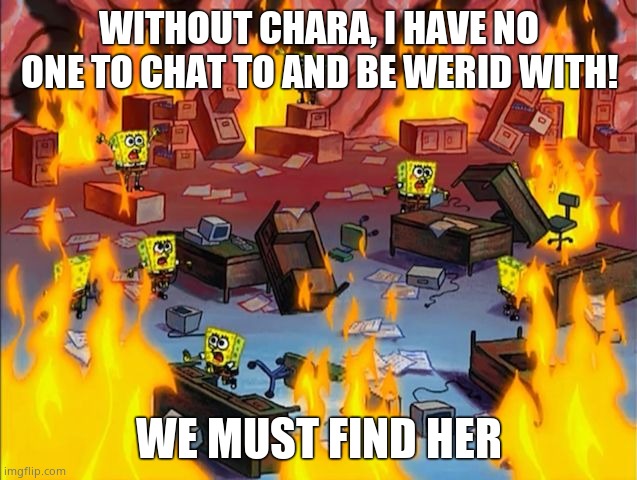 We must find her! |  WITHOUT CHARA, I HAVE NO ONE TO CHAT TO AND BE WERID WITH! WE MUST FIND HER | image tagged in spongebob fire | made w/ Imgflip meme maker