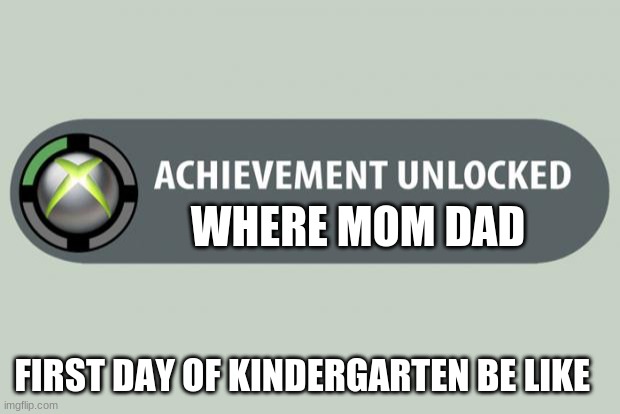 relatable | WHERE MOM DAD; FIRST DAY OF KINDERGARTEN BE LIKE | image tagged in achievement unlocked | made w/ Imgflip meme maker
